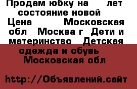 Продам юбку на 5-6 лет,(состояние-новой). › Цена ­ 300 - Московская обл., Москва г. Дети и материнство » Детская одежда и обувь   . Московская обл.